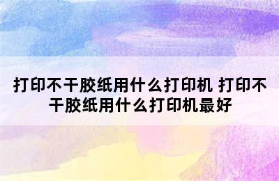 打印不干胶纸用什么打印机 打印不干胶纸用什么打印机最好